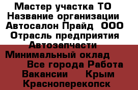 Мастер участка ТО › Название организации ­ Автосалон Прайд, ООО › Отрасль предприятия ­ Автозапчасти › Минимальный оклад ­ 20 000 - Все города Работа » Вакансии   . Крым,Красноперекопск